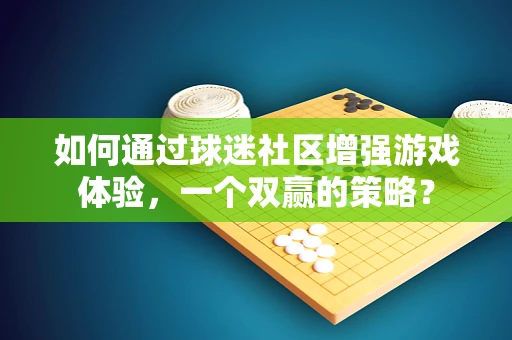 如何通过球迷社区增强游戏体验，一个双赢的策略？
