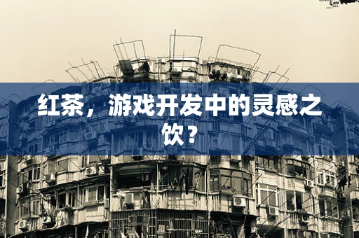 红茶，游戏开发中的灵感之饮？