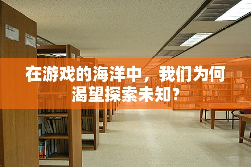 在游戏的海洋中，我们为何渴望探索未知？