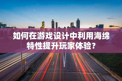 如何在游戏设计中利用海绵特性提升玩家体验？