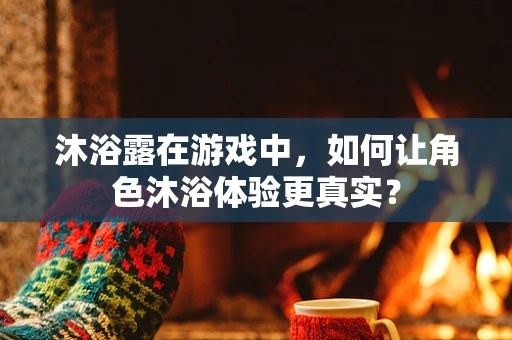 沐浴露在游戏中，如何让角色沐浴体验更真实？