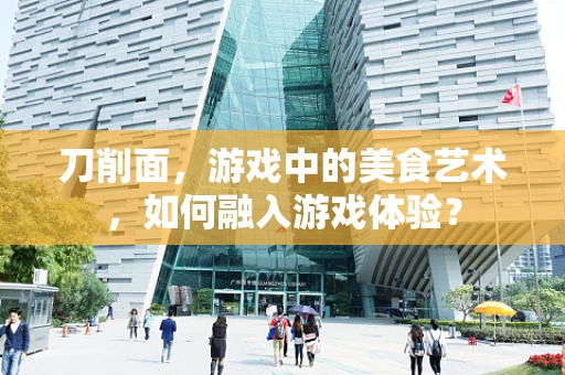 刀削面，游戏中的美食艺术，如何融入游戏体验？