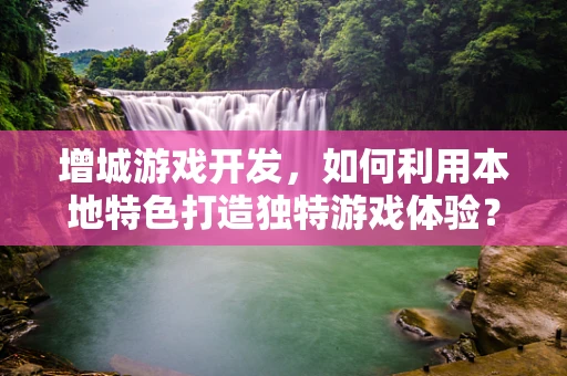 增城游戏开发，如何利用本地特色打造独特游戏体验？