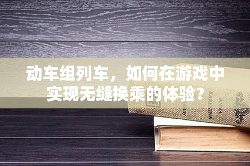 动车组列车，如何在游戏中实现无缝换乘的体验？