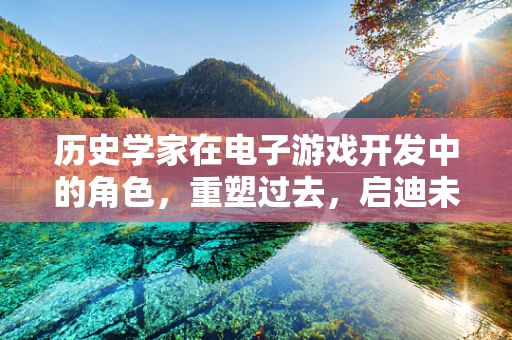历史学家在电子游戏开发中的角色，重塑过去，启迪未来？