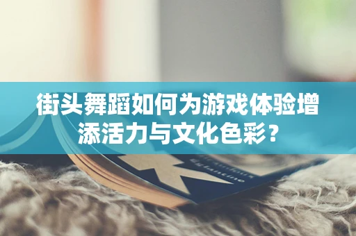 街头舞蹈如何为游戏体验增添活力与文化色彩？