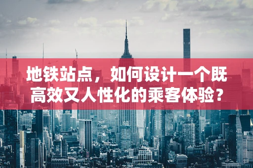 地铁站点，如何设计一个既高效又人性化的乘客体验？