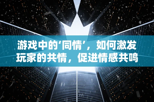 游戏中的‘同情’，如何激发玩家的共情，促进情感共鸣？