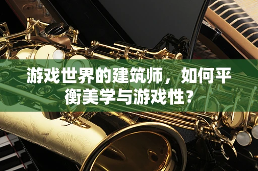 游戏世界的建筑师，如何平衡美学与游戏性？