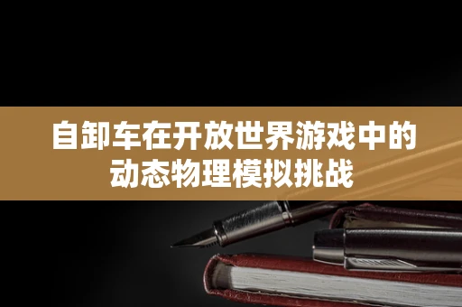 自卸车在开放世界游戏中的动态物理模拟挑战