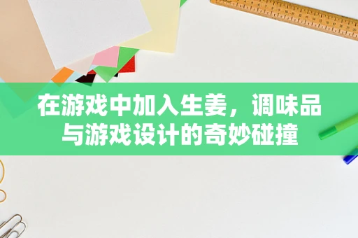 在游戏中加入生姜，调味品与游戏设计的奇妙碰撞