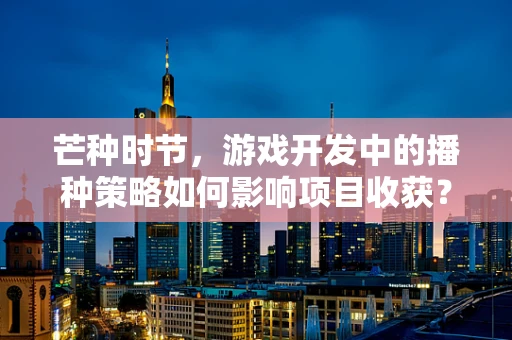 芒种时节，游戏开发中的播种策略如何影响项目收获？