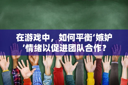 在游戏中，如何平衡‘嫉妒’情绪以促进团队合作？