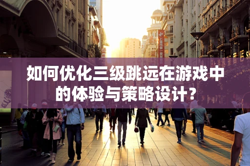 如何优化三级跳远在游戏中的体验与策略设计？