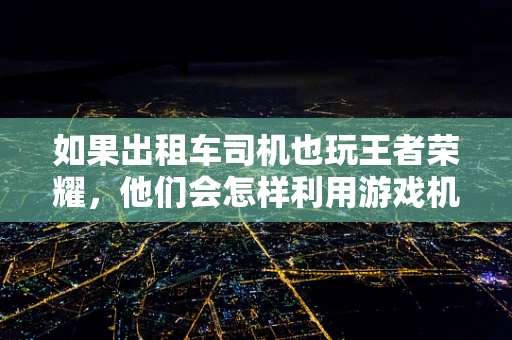 如果出租车司机也玩王者荣耀，他们会怎样利用游戏机制提高接单效率？
