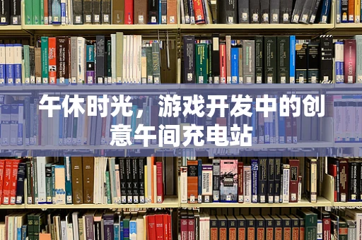 午休时光，游戏开发中的创意午间充电站