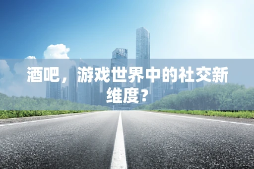 酒吧，游戏世界中的社交新维度？
