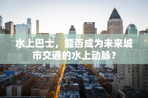 水上巴士，能否成为未来城市交通的水上动脉？