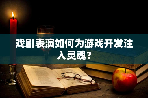 戏剧表演如何为游戏开发注入灵魂？