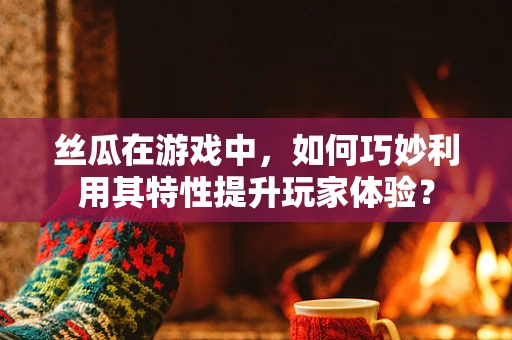 丝瓜在游戏中，如何巧妙利用其特性提升玩家体验？