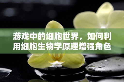 游戏中的细胞世界，如何利用细胞生物学原理增强角色生物特征的真实感？