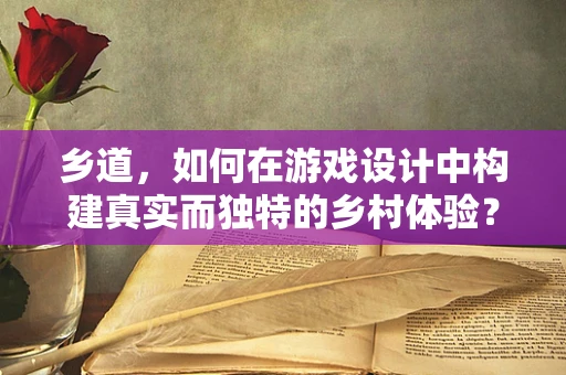 乡道，如何在游戏设计中构建真实而独特的乡村体验？