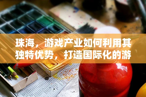 珠海，游戏产业如何利用其独特优势，打造国际化的游戏开发高地？