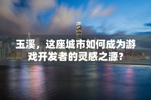 玉溪，这座城市如何成为游戏开发者的灵感之源？