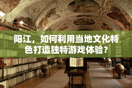 阳江，如何利用当地文化特色打造独特游戏体验？