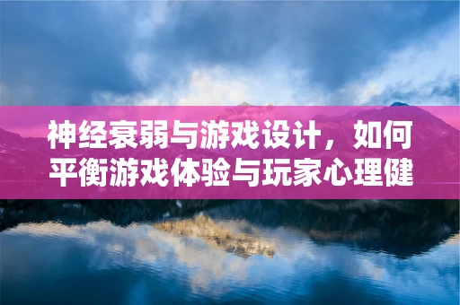 神经衰弱与游戏设计，如何平衡游戏体验与玩家心理健康？