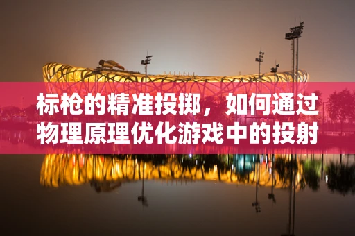 标枪的精准投掷，如何通过物理原理优化游戏中的投射体验？