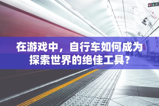 在游戏中，自行车如何成为探索世界的绝佳工具？