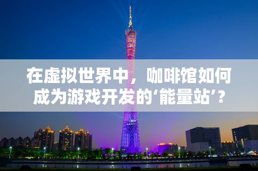 在虚拟世界中，咖啡馆如何成为游戏开发的‘能量站’？
