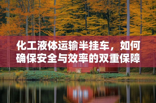 化工液体运输半挂车，如何确保安全与效率的双重保障？