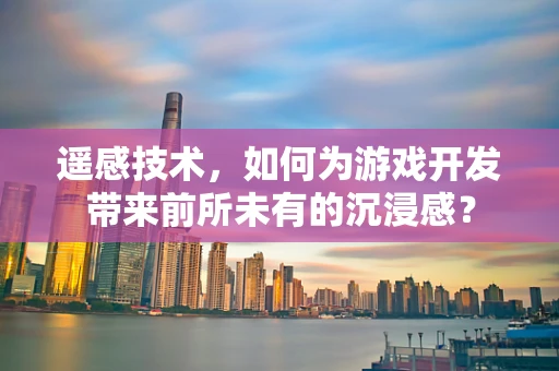 遥感技术，如何为游戏开发带来前所未有的沉浸感？