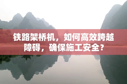 铁路架桥机，如何高效跨越障碍，确保施工安全？