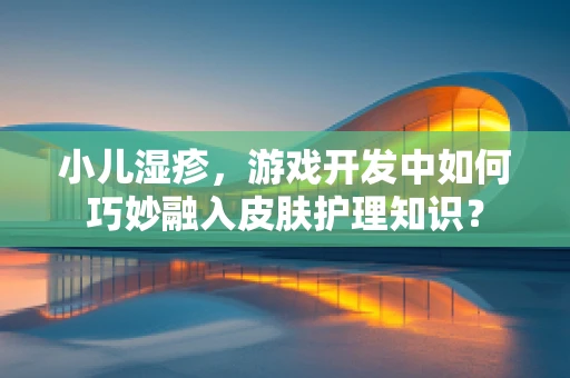 小儿湿疹，游戏开发中如何巧妙融入皮肤护理知识？