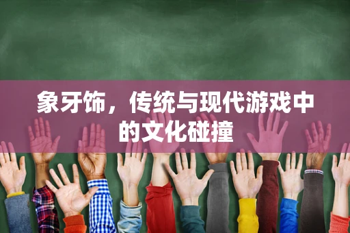 象牙饰，传统与现代游戏中的文化碰撞