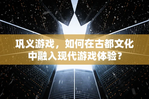 巩义游戏，如何在古都文化中融入现代游戏体验？