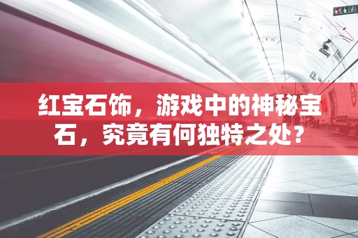红宝石饰，游戏中的神秘宝石，究竟有何独特之处？