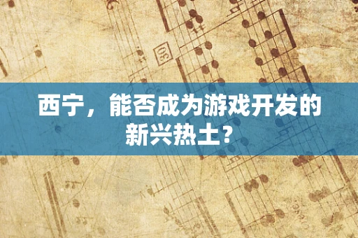 西宁，能否成为游戏开发的新兴热土？