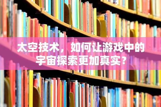 太空技术，如何让游戏中的宇宙探索更加真实？
