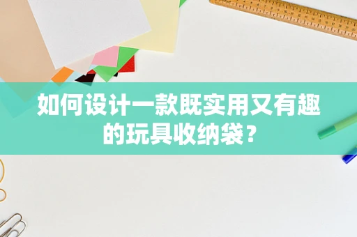 如何设计一款既实用又有趣的玩具收纳袋？