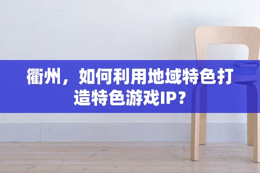 衢州，如何利用地域特色打造特色游戏IP？