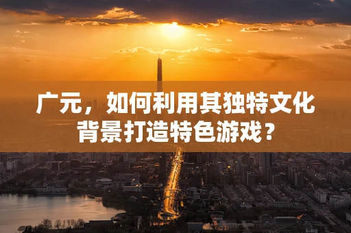 广元，如何利用其独特文化背景打造特色游戏？