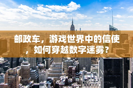 邮政车，游戏世界中的信使，如何穿越数字迷雾？