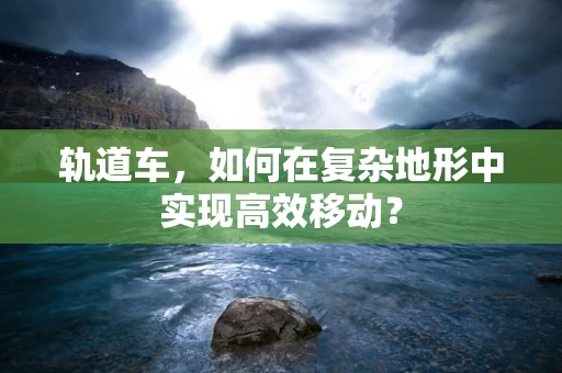 轨道车，如何在复杂地形中实现高效移动？