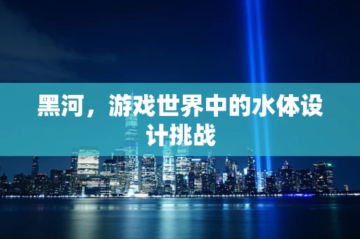 黑河，游戏世界中的水体设计挑战