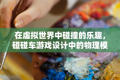 在虚拟世界中碰撞的乐趣，碰碰车游戏设计中的物理模拟挑战