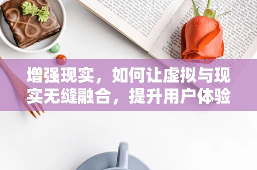 增强现实，如何让虚拟与现实无缝融合，提升用户体验？